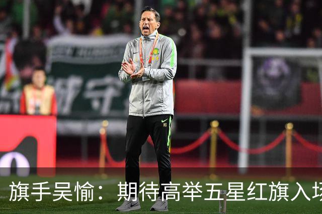 旗手吴愉：期待高举五星红旗入场 为国而战是最大动力